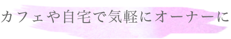 カフェや自宅で気軽にオーナーに