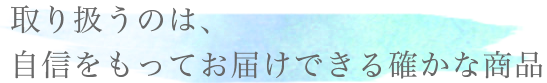 取り扱うのは、自信をもってお届けできる確かな商品